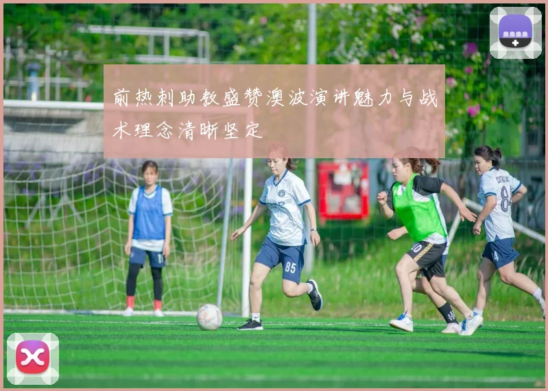 前热刺助教盛赞澳波演讲魅力与战术理念清晰坚定
