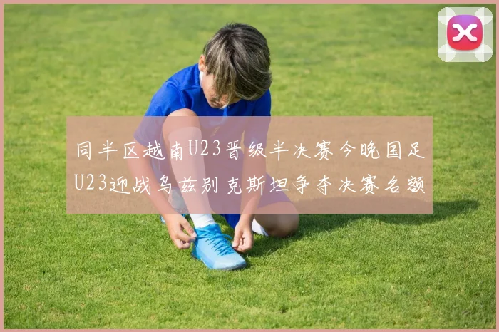 同半区越南U23晋级半决赛今晚国足U23迎战乌兹别克斯坦争夺决赛名额