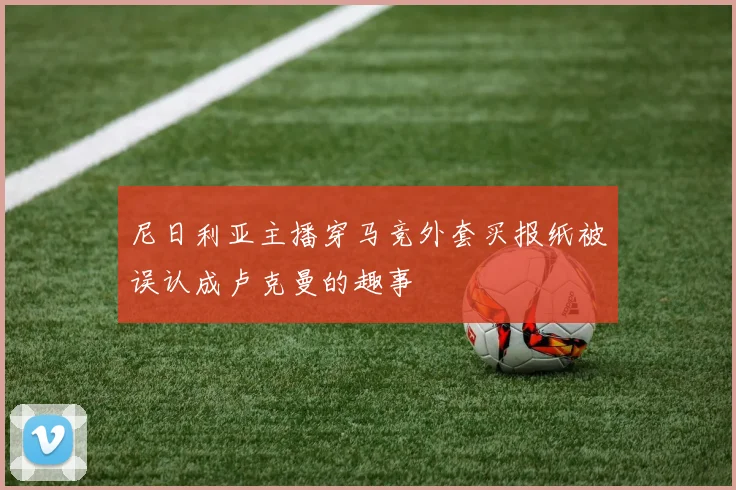 尼日利亚主播穿马竞外套买报纸被误认成卢克曼的趣事