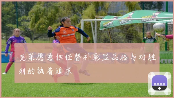 克莱愿意担任替补彰显品格与对胜利的执着追求