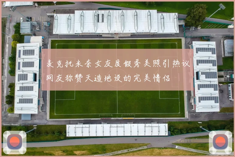 麦克托米奈女友度假秀美照引热议网友称赞天造地设的完美情侣