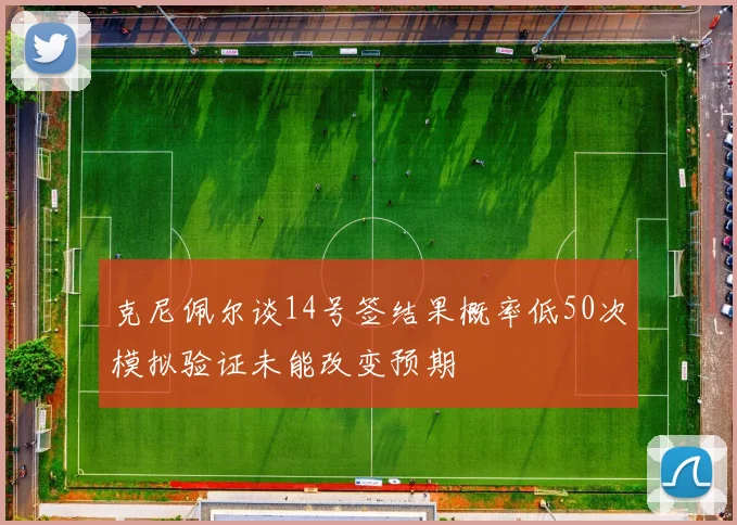 克尼佩尔谈14号签结果概率低50次模拟验证未能改变预期