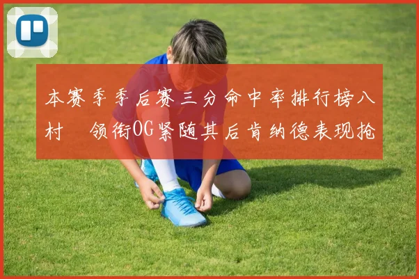 本赛季季后赛三分命中率排行榜八村塁领衔OG紧随其后肯纳德表现抢眼