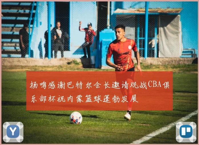 杨鸣感谢巴特尔会长邀请观战CBA俱乐部杯祝内蒙篮球蓬勃发展