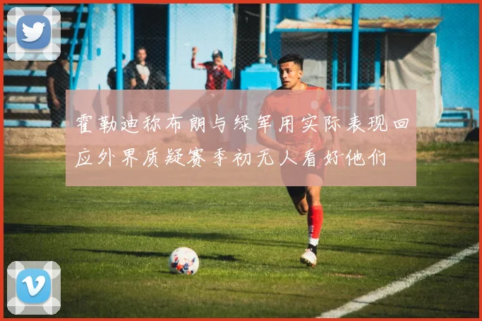 霍勒迪称布朗与绿军用实际表现回应外界质疑赛季初无人看好他们