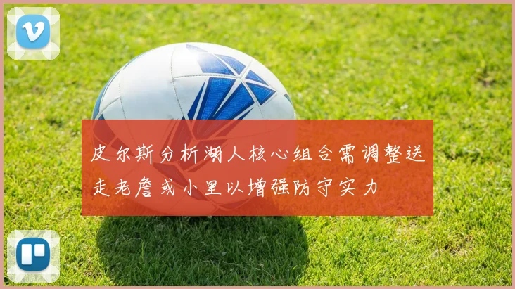 皮尔斯分析湖人核心组合需调整送走老詹或小里以增强防守实力