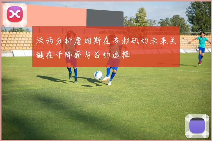 沃西分析詹姆斯在洛杉矶的未来关键在于降薪与否的选择