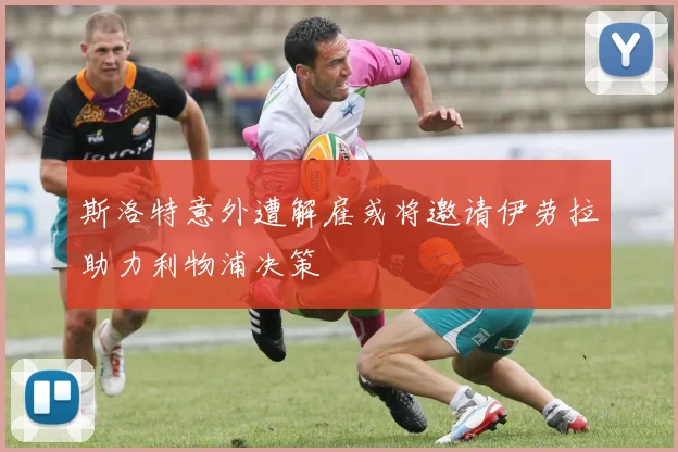 斯洛特意外遭解雇或将邀请伊劳拉助力利物浦决策