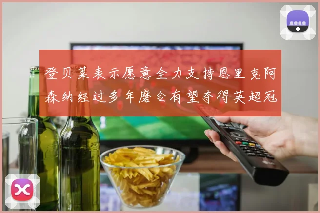 登贝莱表示愿意全力支持恩里克阿森纳经过多年磨合有望夺得英超冠军