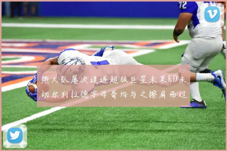 热火队屡次追逐超级巨星未果KD米切尔利拉德字母哥均与之擦肩而过