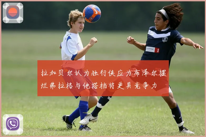 拉加贝尔认为独行侠应为布泽尔摆烂弗拉格与他搭档将更具竞争力