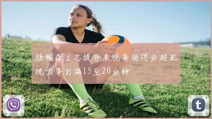 杨瀚森立志提升表现每场得分超犯规力争打满15至20分钟