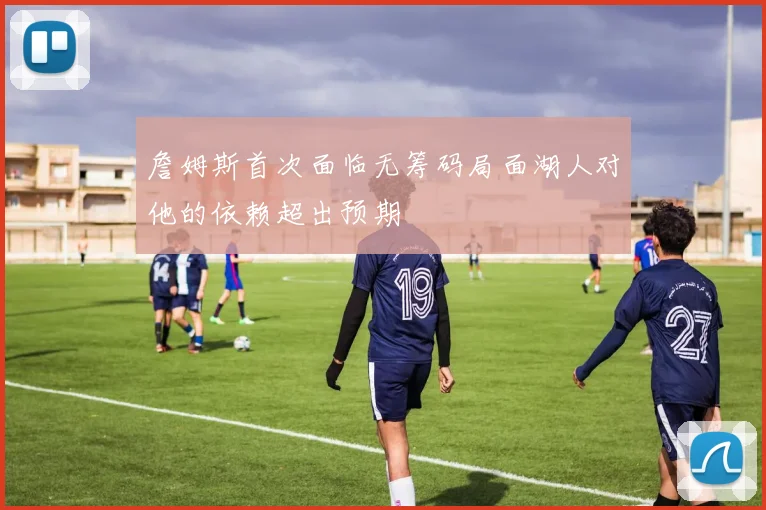 詹姆斯首次面临无筹码局面湖人对他的依赖超出预期
