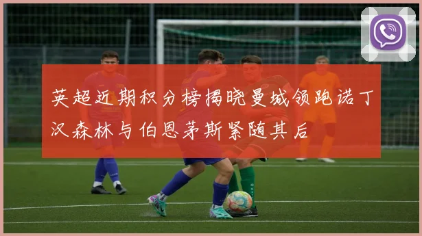 英超近期积分榜揭晓曼城领跑诺丁汉森林与伯恩茅斯紧随其后